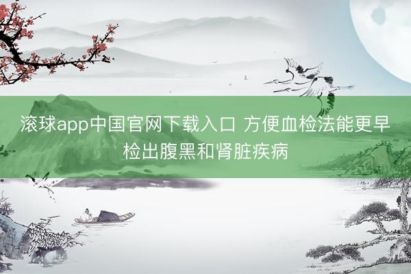 滚球app中国官网下载入口 方便血检法能更早检出腹黑和肾脏疾病