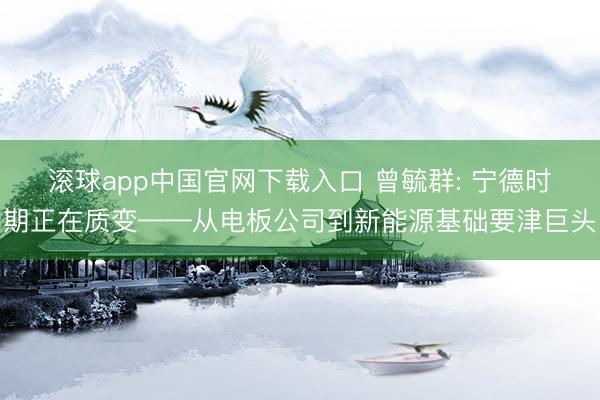 滚球app中国官网下载入口 曾毓群: 宁德时期正在质变——从电板公司到新能源基础要津巨头