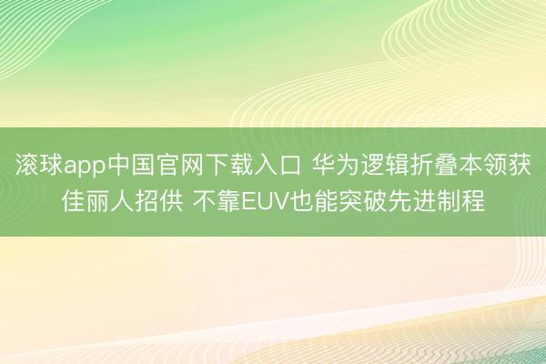 滚球app中国官网下载入口 华为逻辑折叠本领获佳丽人招供 不靠EUV也能突破先进制程