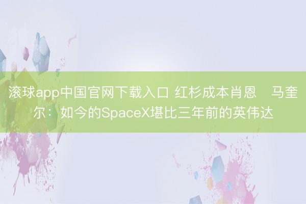滚球app中国官网下载入口 红杉成本肖恩・马奎尔：如今的SpaceX堪比三年前的英伟达
