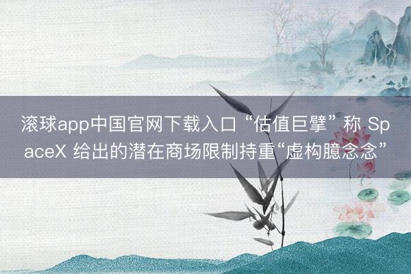 滚球app中国官网下载入口 “估值巨擘” 称 SpaceX 给出的潜在商场限制持重“虚构臆念念”