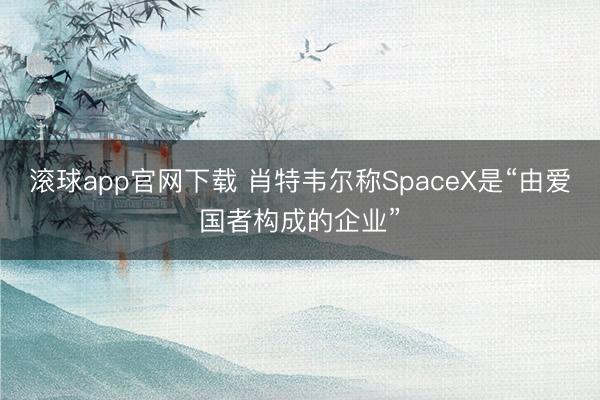 滚球app官网下载 肖特韦尔称SpaceX是“由爱国者构成的企业”