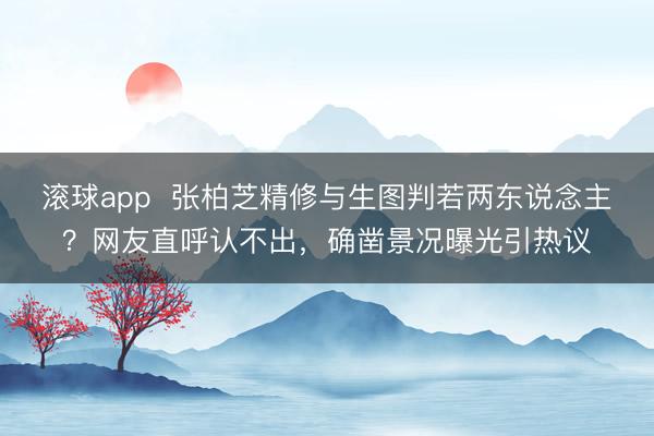 滚球app  张柏芝精修与生图判若两东说念主？网友直呼认不出，确凿景况曝光引热议
