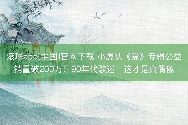 滚球app(中国)官网下载 小虎队《爱》专辑公益销量破200万！90年代歌迷：这才是真偶像